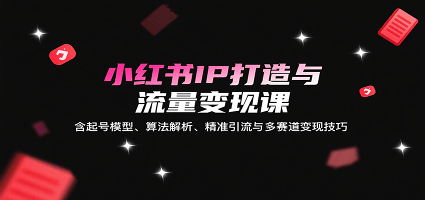 小红书IP打造与流量变现课：含起号模型、算法解析、精准引流与多赛道变现技巧-59网创