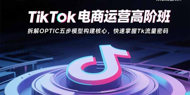 TikTok电商运营高阶班:拆解OPTIC五步模型构建核心,快速掌握Tk流量密码-59网创