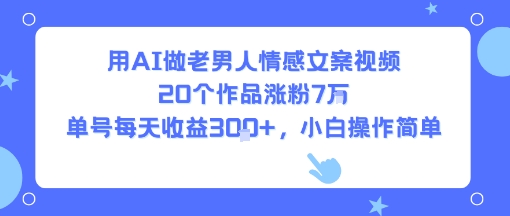 用AI做老男人情感文案视频，20个作品涨粉7W，单号每天收益3张+，小白操作简单-59网创