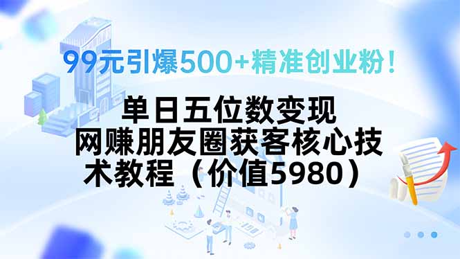 99元引爆500+精准创业粉！单日五位数变现，网赚朋友圈获客核心技术教程...-59网创