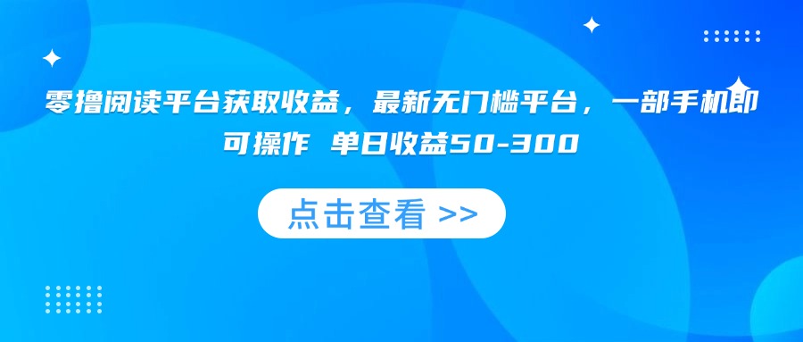 零撸阅读平台获取收益，最新无门槛平台，一部手机即可操作 单日收益50-300-59网创