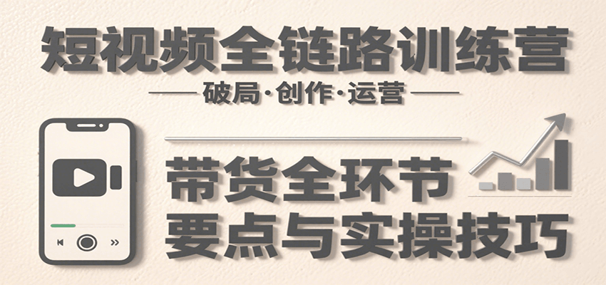 短视频全链路训练营：含破局、创作、运营、带货等多方面，详解各环节要点与实操技巧-59网创