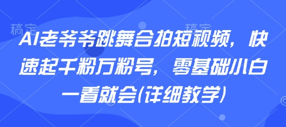 AI老爷爷跳舞合拍短视频，快速起千粉万粉号，零基础小白一看就会(详细教学)-59网创