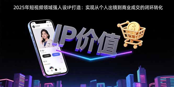 2025年短视频领域人设IP打造：实现从个人出镜到商业成交的闭环转化-59网创