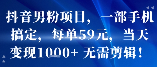 抖音男粉项目，一部手机搞定，每单59米，当天变现1k+  无需剪辑-59网创