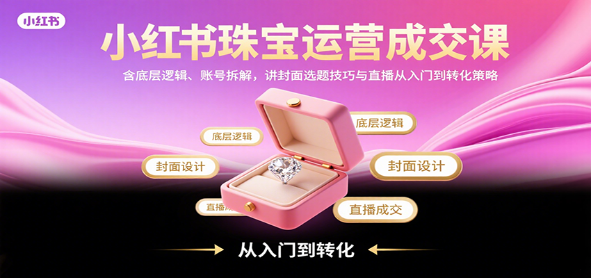小红书珠宝运营成交课:含底层逻辑、账号拆解,讲封面选题技巧与直播从入门到转化策略-59网创