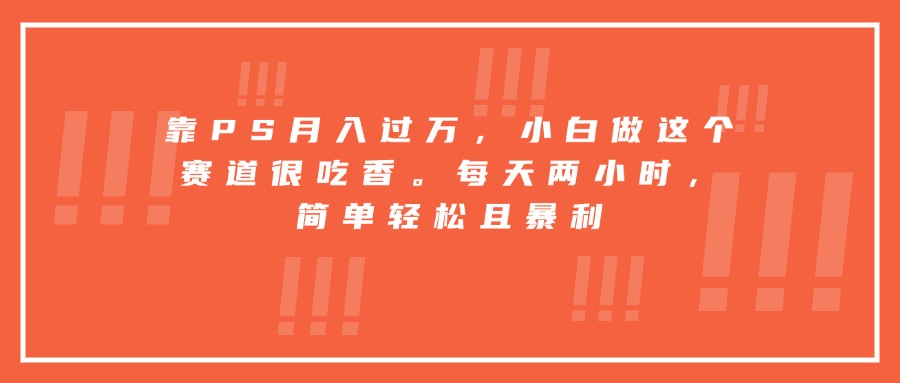 靠PS月入过万，小白做这个赛道很吃香。每天两小时，简单轻松且暴利-59网创