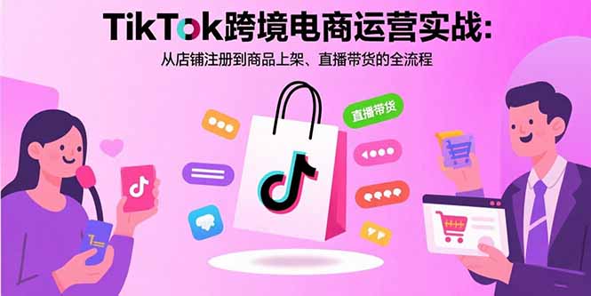 TikTok跨境电商运营实战:从店铺注册到商品上架、直播带货的全流程-59网创