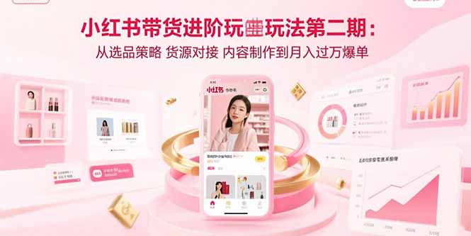 小红书带货进阶玩法第二期：从选品策略 货源对接 内容制作到月入过万爆单-59网创