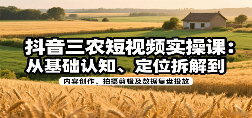 抖音三农短视频实操课：从基础认知、定位拆解到内容创作、拍摄剪辑及数据复盘投放-59网创
