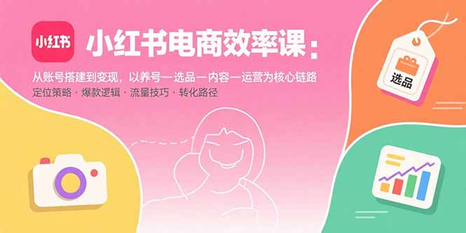 小红书电商效率课:从账号搭建到变现,以养号-选品-内容-运营为核心链路-59网创