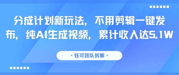 分成计划新玩法，不用剪辑一键发布，纯AI生成视频，累计收入达5.1W-59网创