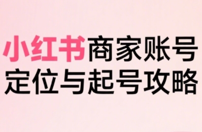 小红书电商全链路实战从定位到爆单，系统拆解小红书商家起号全流程-59网创