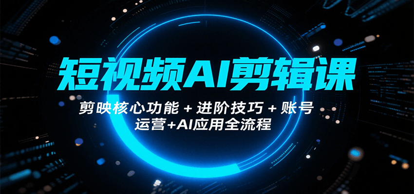 短视频AI剪辑课，剪映核心功能+进阶技巧+账号运营+AI应用全流程-59网创