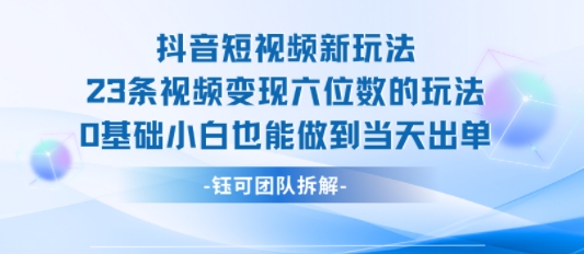 抖音短视频新玩法，23条视频变现六位数，0基础小白也能做到当天出单-59网创
