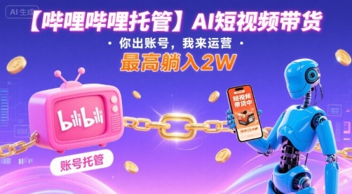 【哔哩哔哩托管】AI短视频带货，你出账号，我来运营，最高躺入2W【揭秘】-59网创
