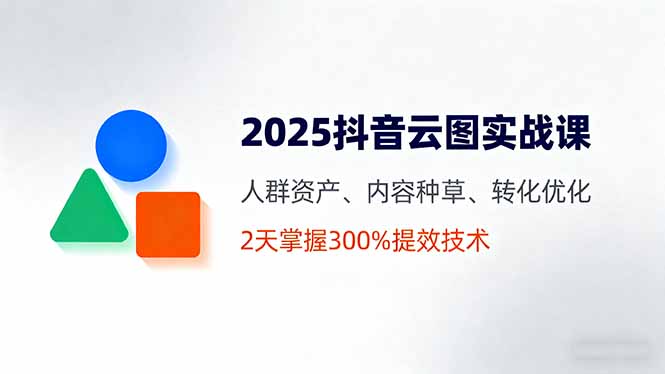 2025抖音云图实战课，人群资产、内容种草、转化优化，2天掌握300%提效技术-59网创
