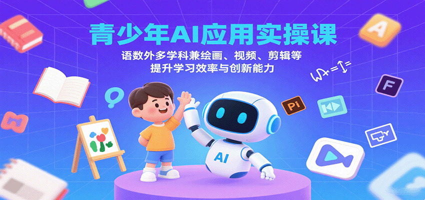青少年AI应用实操课：语数外多学科兼绘画、视频、剪辑等提升学习效率与创新能力-59网创