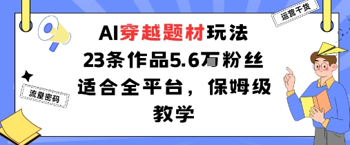 AI穿越题材玩法：23条作品收获5.6W粉丝适合全平台，保姆级教学-59网创
