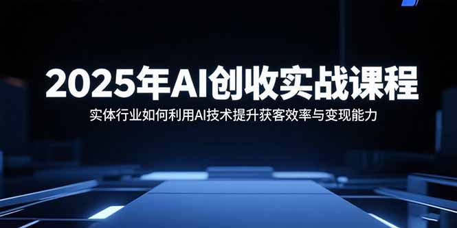 2025年AI创收实战课程:实体行业如何利用AI技术提升获客效率与变现能力-59网创