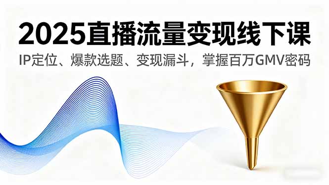 2025直播流量变现线下课，IP定位、爆款选题、变现漏斗，掌握百万GMV密码-59网创