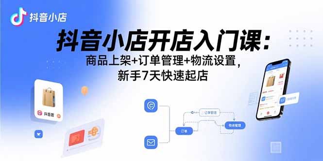 抖音小店开店入门课：商品上架+订单管理+物流设置，新手7天快速起店-59网创
