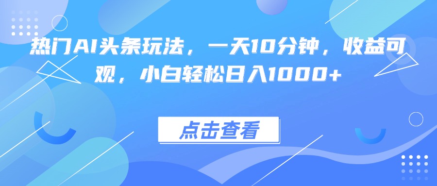 热门AI头条玩法，一天10分钟，收益可观，小白轻松日入1000+-59网创