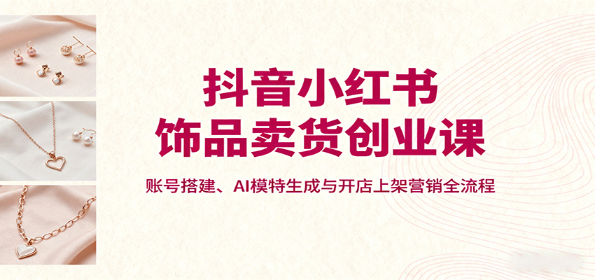 抖音小红书饰品卖货创业课，账号搭建、AI模特生成与开店上架营销全流程-59网创