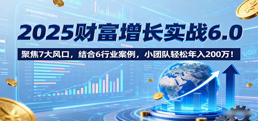 2025财富增长实战6.0，聚焦7大风口，结合6行业案例，小团队轻松年入200万！-59网创