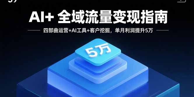 AI+全域流量变现指南，四部曲运营+AI工具+客户挖掘，单月利润提升5万-59网创