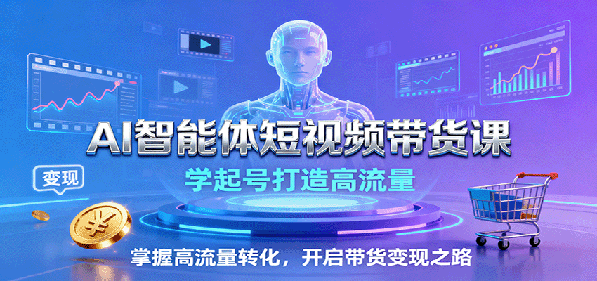 AI智能体短视频带货课：学起号打造高流量，掌握高流量转化，开启带货变现之路-59网创