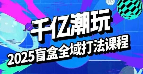 2025盲盒全域全套打法课,盲盒起号、选品、话术、私域等-59网创