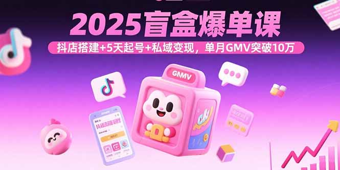 2025盲盒爆单课，抖店搭建+5天起号+私域变现，单月GMV突破10万-59网创