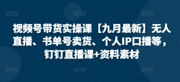 视频号带货实操课【25年7月最新】无人直播、书单号卖货、个人IP口播等,钉钉直播课+资料素材-59网创