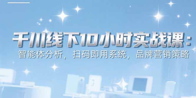 6月千川线下10小时实战课:智能体分析,扫码即用系统,品牌营销策略-59网创