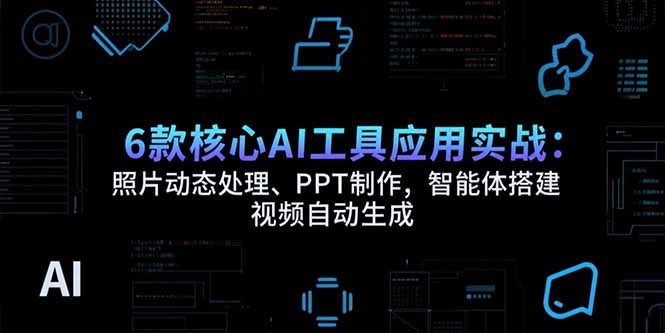 6款核心AI工具应用实战:照片动态处理、PPT制作,智能体搭建 视频自动生成-59网创