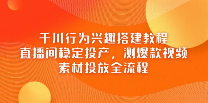 千川行为兴趣搭建教程，直播间稳定投产，测爆款视频，素材投放全流程-59网创