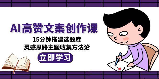 AI高赞文案创作课，15分钟搭建选题库，灵感思路主题收集方法论-59网创