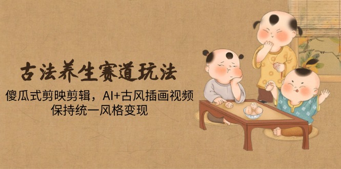 古法养生赛道玩法，傻瓜式剪映剪辑，AI+古风插画视频，保持统一风格变现-59网创