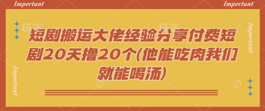短剧搬运大佬经验分享付费短剧20天撸20个(他能吃肉我们就能喝汤)-59网创