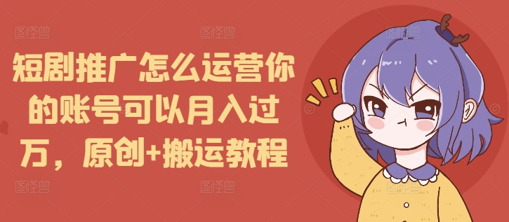 短剧推广怎么运营你的账号可以月入过万，原创+搬运教程-59网创