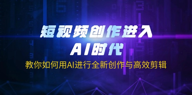 短视频创作进入AI时代，教你如何用AI进行全新创作与高效剪辑-59网创