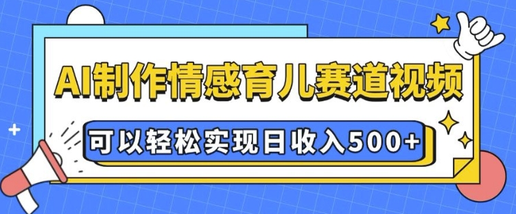 AI 制作情感育儿赛道视频，可以轻松实现日收入5张【揭秘】-59网创