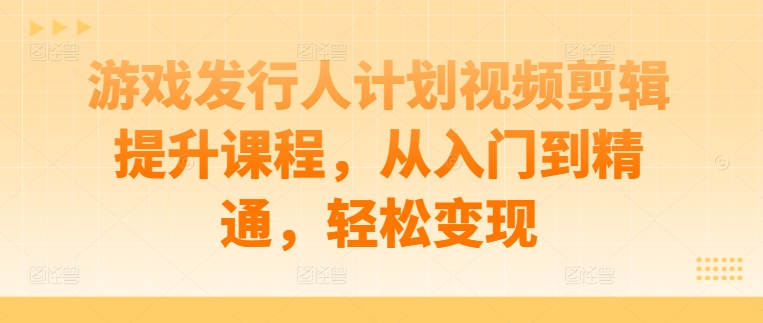 游戏发行人计划视频剪辑提升课程,从入门到精通,轻松变现-59网创