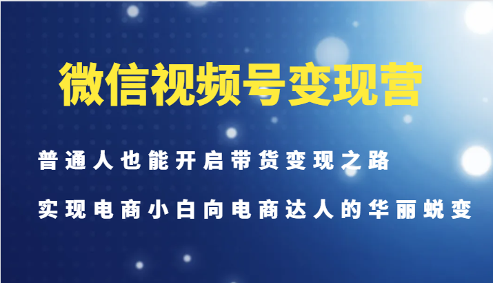 微信视频号变现营-普通人也能开启带货变现之路，实现电商小白向电商达人的华丽蜕变-59网创