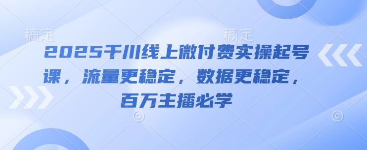 2025千川线上微付费实操起号课，流量更稳定，数据更稳定，百万主播必学-59网创