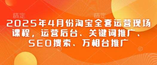 2025年4月份淘宝全套运营现场课程,运营后台、关键词推广、SEO搜索、万相台推广-59网创