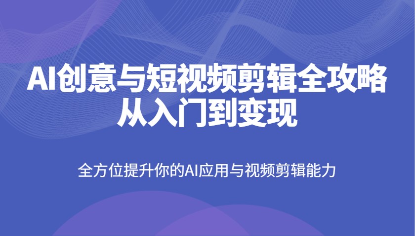 AI创意与短视频剪辑全攻略从入门到变现，全方位提升你的AI应用与视频剪辑能力-59网创