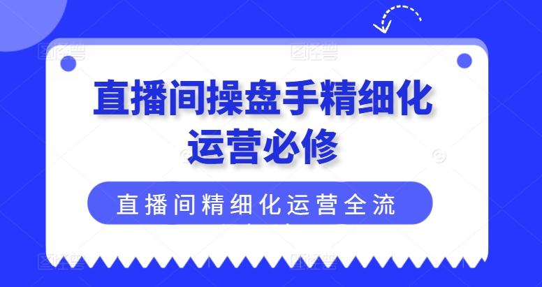 直播间操盘手精细化运营必修,直播间精细化运营全流程解读-59网创