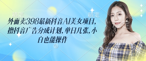 外面卖398最新抖音AI美女项目，撸抖音广告分成计划，单日几张，小白也能操作-59网创